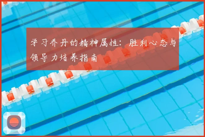 学习乔丹的精神属性:胜利心态与领导力培养指南