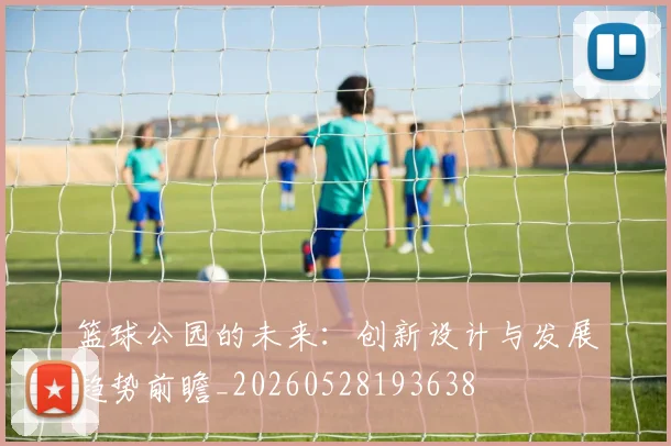 篮球公园的未来：创新设计与发展趋势前瞻_20260528193638