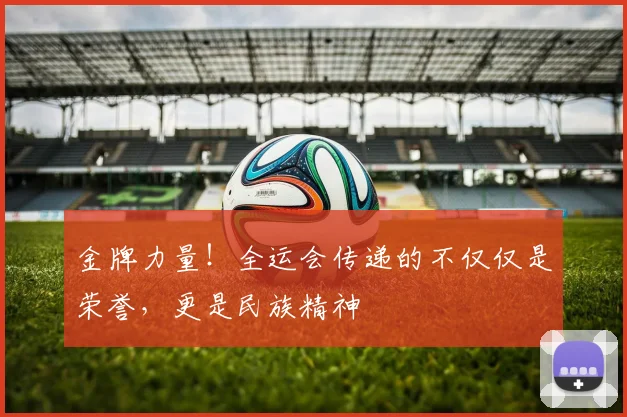 金牌力量！全运会传递的不仅仅是荣誉，更是民族精神