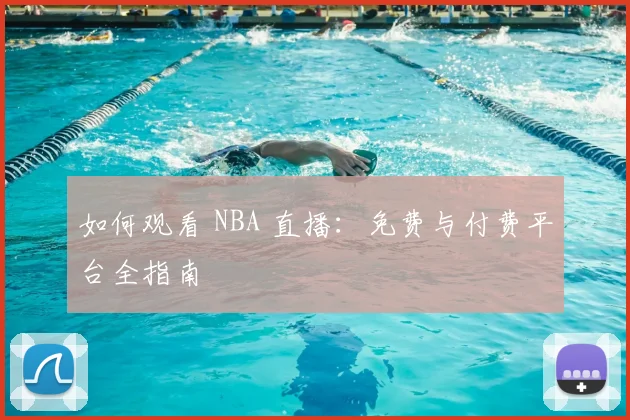 如何观看 NBA 直播：免费与付费平台全指南