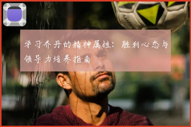 学习乔丹的精神属性：胜利心态与领导力培养指南