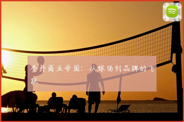 乔丹商业帝国:从球场到品牌的飞跃