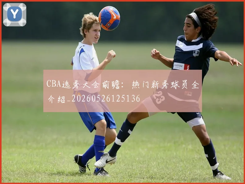 CBA选秀大会前瞻：热门新秀球员全介绍_20260526125136