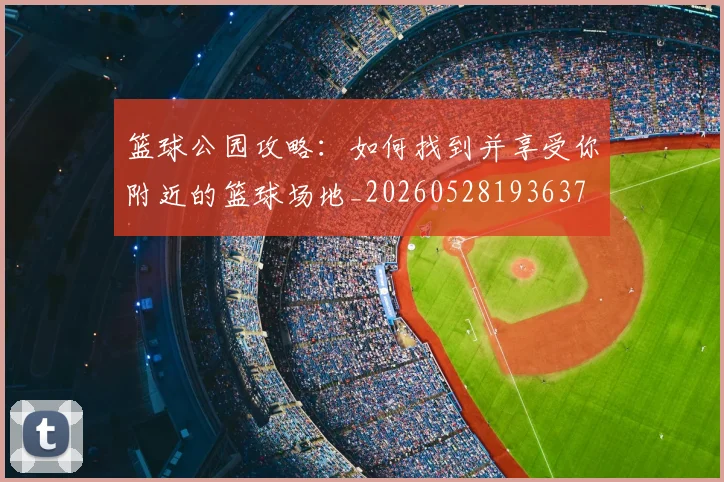 篮球公园攻略:如何找到并享受你附近的篮球场地_20260528193637