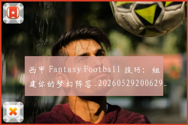 西甲 Fantasy Football 技巧：组建你的梦幻阵容_20260529200629_20260610170150