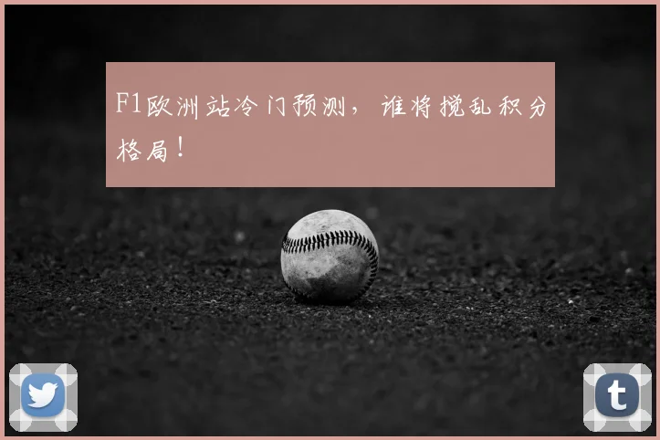 F1欧洲站冷门预测，谁将搅乱积分格局！