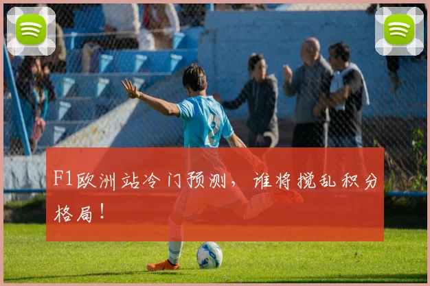 F1欧洲站冷门预测,谁将搅乱积分格局!