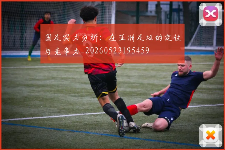 国足实力分析：在亚洲足坛的定位与竞争力_20260523195459