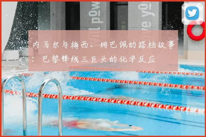 内马尔与梅西、姆巴佩的搭档故事：巴黎锋线三巨头的化学反应
