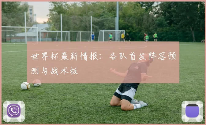 世界杯最新情报：各队首发阵容预测与战术板