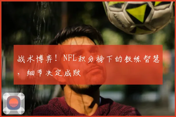 战术博弈！NFL积分榜下的教练智慧，细节决定成败