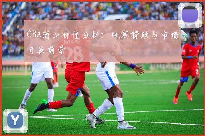 CBA商业价值分析：联赛赞助与市场开发前景
