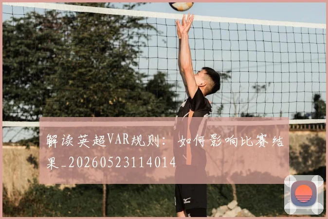 解读英超VAR规则：如何影响比赛结果_20260523114014