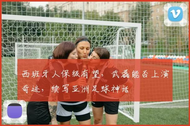 西班牙人保级有望，武磊能否上演奇迹，续写亚洲足球神话