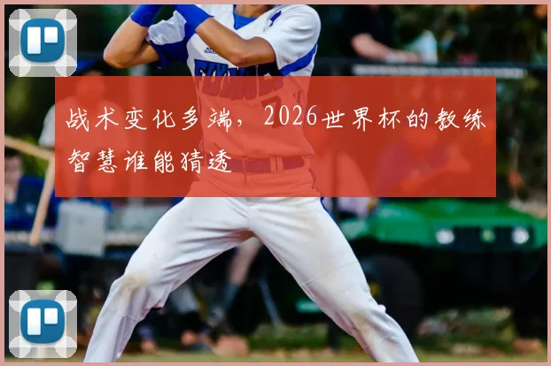 战术变化多端,2026世界杯的教练智慧谁能猜透