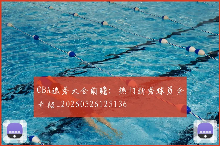 CBA选秀大会前瞻：热门新秀球员全介绍_20260526125136