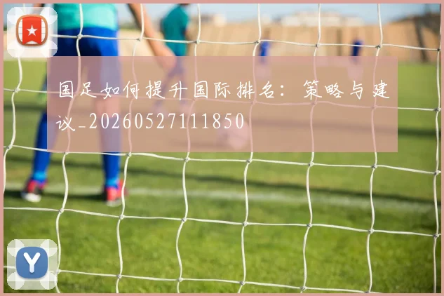 国足如何提升国际排名：策略与建议_20260527111850