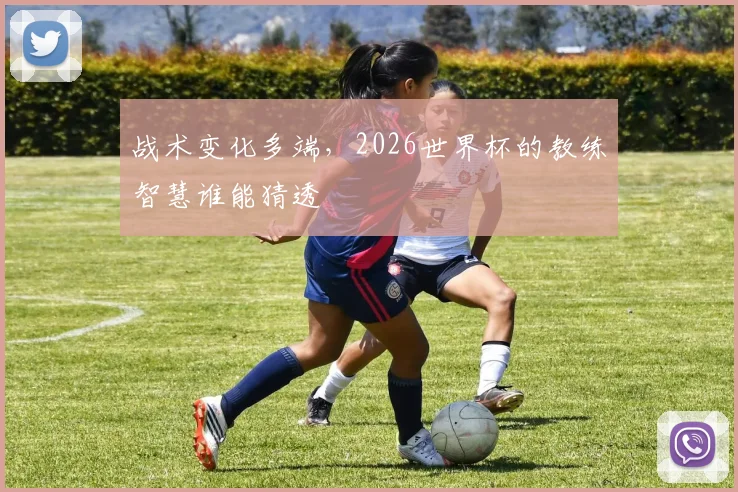 战术变化多端，2026世界杯的教练智慧谁能猜透