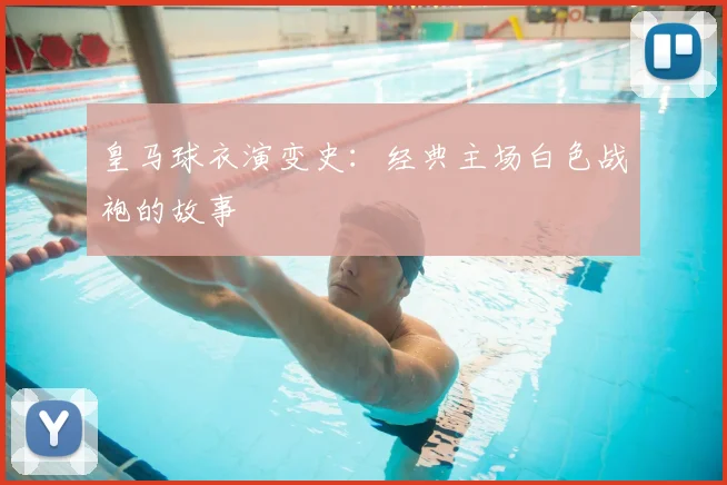 皇马球衣演变史:经典主场白色战袍的故事