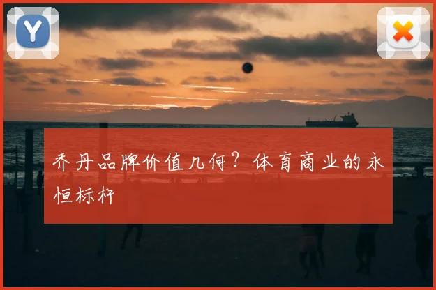 乔丹品牌价值几何?体育商业的永恒标杆