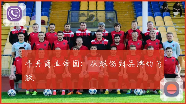 乔丹商业帝国：从球场到品牌的飞跃